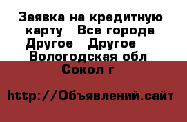 Заявка на кредитную карту - Все города Другое » Другое   . Вологодская обл.,Сокол г.